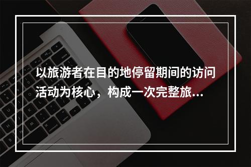 以旅游者在目的地停留期间的访问活动为核心，构成一次完整旅游经