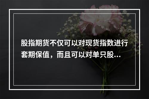 股指期货不仅可以对现货指数进行套期保值，而且可以对单只股票或