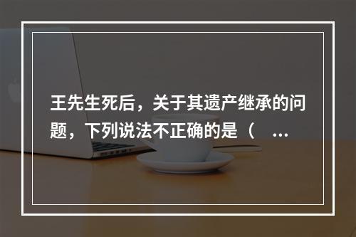 王先生死后，关于其遗产继承的问题，下列说法不正确的是（　　）