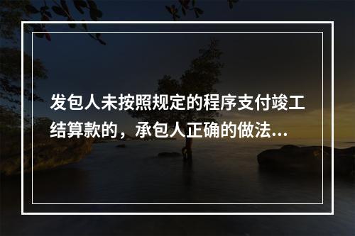 发包人未按照规定的程序支付竣工结算款的，承包人正确的做法是（