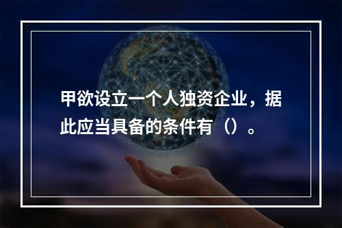 甲欲设立一个人独资企业，据此应当具备的条件有（）。