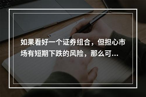 如果看好一个证券组合，但担心市场有短期下跌的风险，那么可以利