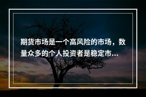 期货市场是一个高风险的市场，数量众多的个人投资者是稳定市场的