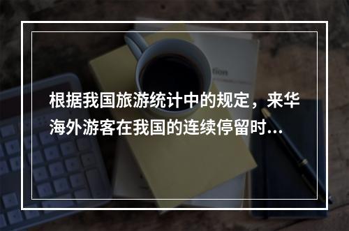 根据我国旅游统计中的规定，来华海外游客在我国的连续停留时间不