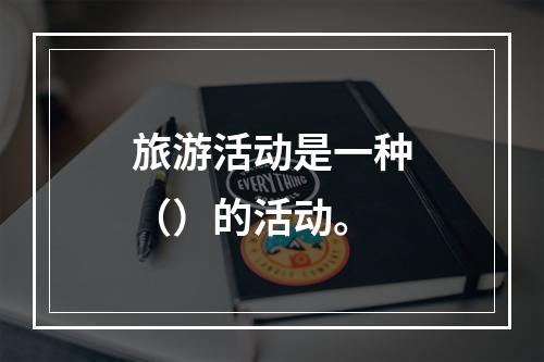 旅游活动是一种（）的活动。