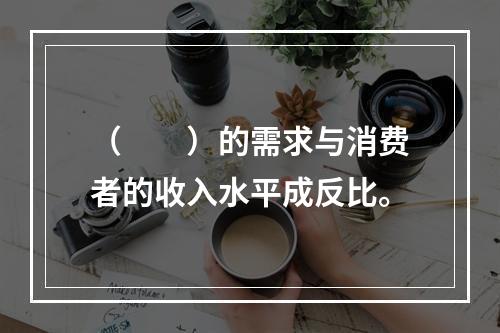 （　　）的需求与消费者的收入水平成反比。