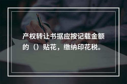 产权转让书据应按记载金额的（）贴花，缴纳印花税。