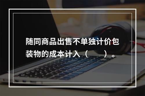 随同商品出售不单独计价包装物的成本计入（　　）。