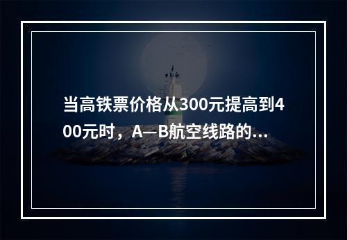 当高铁票价格从300元提高到400元时，A—B航空线路的上座