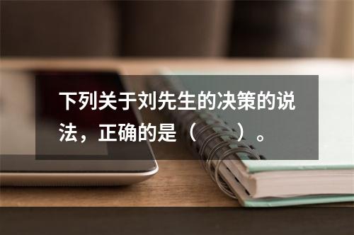 下列关于刘先生的决策的说法，正确的是（　　）。