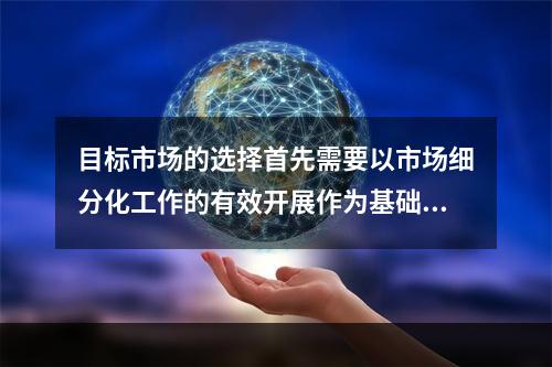 目标市场的选择首先需要以市场细分化工作的有效开展作为基础。在