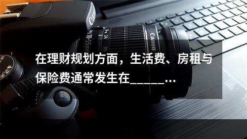 在理财规划方面，生活费、房租与保险费通常发生在______，