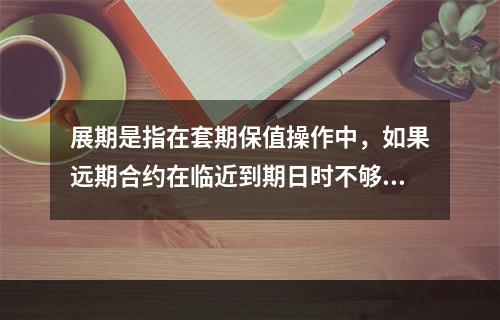 展期是指在套期保值操作中，如果远期合约在临近到期日时不够活跃