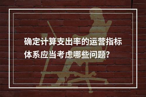 确定计算支出率的运营指标体系应当考虑哪些问题？