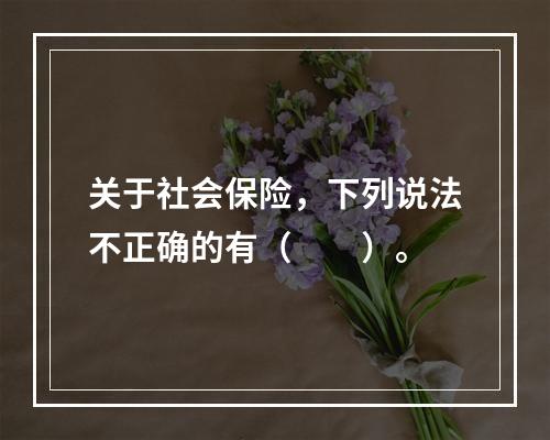 关于社会保险，下列说法不正确的有（　　）。