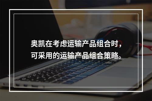 奥凯在考虑运输产品组合时，可采用的运输产品组合策略。