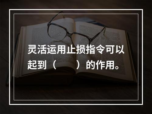 灵活运用止损指令可以起到（　　）的作用。