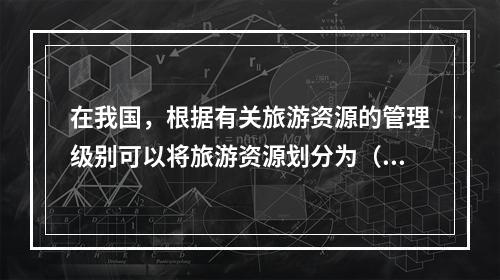 在我国，根据有关旅游资源的管理级别可以将旅游资源划分为（）。