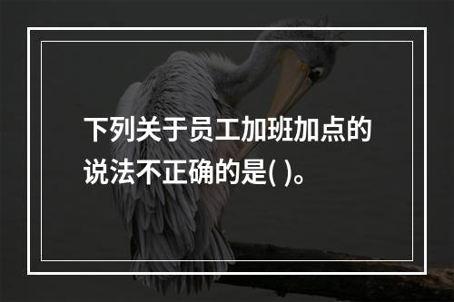 下列关于员工加班加点的说法不正确的是( )。