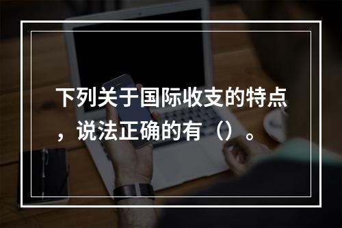 下列关于国际收支的特点，说法正确的有（）。