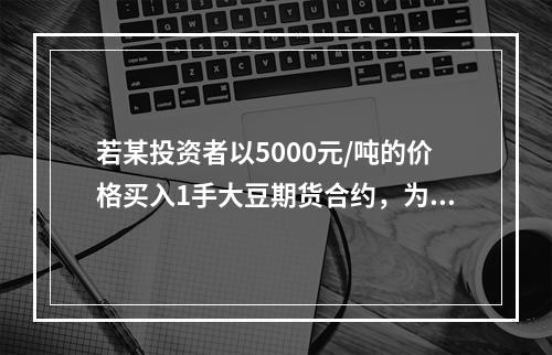 若某投资者以5000元/吨的价格买入1手大豆期货合约，为了防