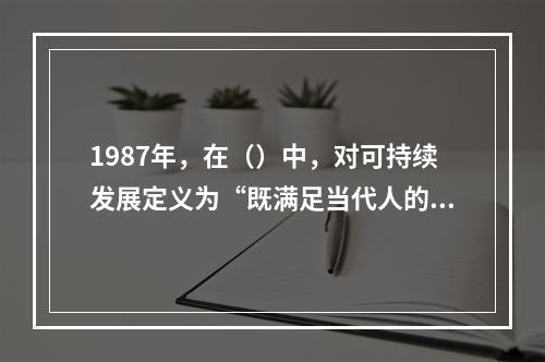 1987年，在（）中，对可持续发展定义为“既满足当代人的需求