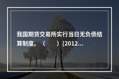 我国期货交易所实行当日无负债结算制度。（　　）[2012年5