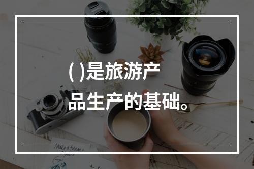 ( )是旅游产品生产的基础。