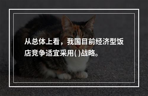 从总体上看，我国目前经济型饭店竞争适宜采用( )战略。