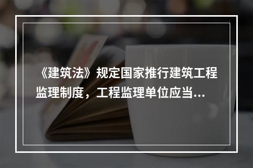 《建筑法》规定国家推行建筑工程监理制度，工程监理单位应当根据