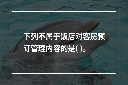 下列不属于饭店对客房预订管理内容的是( )。