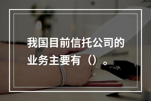 我国目前信托公司的业务主要有（）。