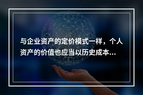 与企业资产的定价模式一样，个人资产的价值也应当以历史成本为定