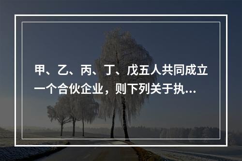 甲、乙、丙、丁、戊五人共同成立一个合伙企业，则下列关于执行合