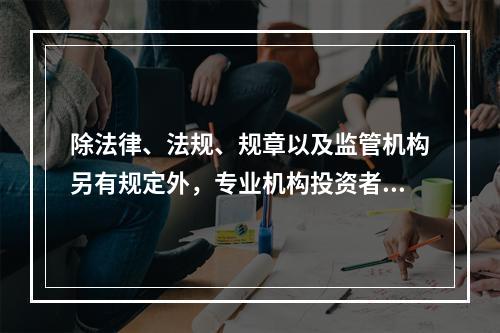 除法律、法规、规章以及监管机构另有规定外，专业机构投资者参与