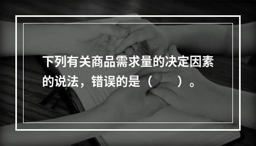 下列有关商品需求量的决定因素的说法，错误的是（　　）。