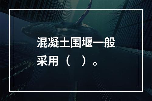 混凝土围堰一般采用（　）。