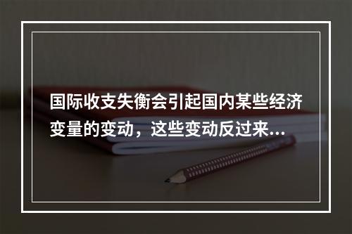 国际收支失衡会引起国内某些经济变量的变动，这些变动反过来又会