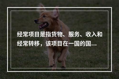 经常项目是指货物、服务、收入和经常转移，该项目在一国的国际收