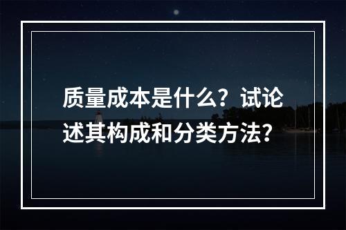 质量成本是什么？试论述其构成和分类方法？