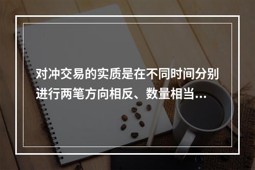 对冲交易的实质是在不同时间分别进行两笔方向相反、数量相当的交