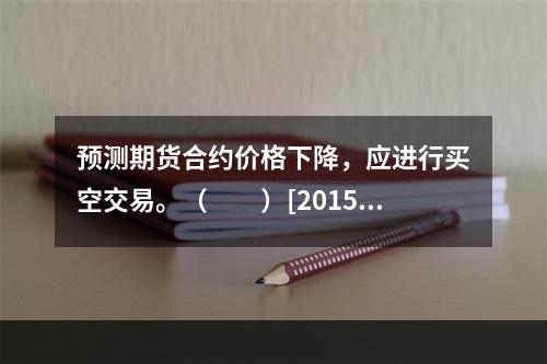 预测期货合约价格下降，应进行买空交易。（　　）[2015年3