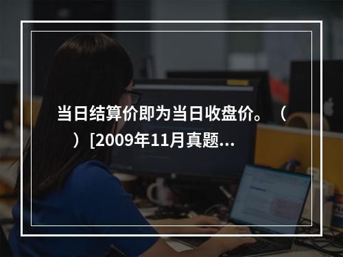 当日结算价即为当日收盘价。（　　）[2009年11月真题]