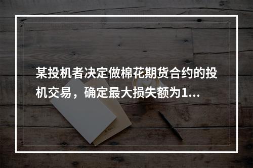 某投机者决定做棉花期货合约的投机交易，确定最大损失额为100