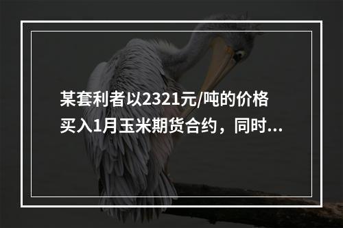 某套利者以2321元/吨的价格买入1月玉米期货合约，同时以2