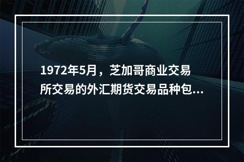 1972年5月，芝加哥商业交易所交易的外汇期货交易品种包括（