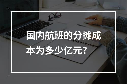 国内航班的分摊成本为多少亿元？