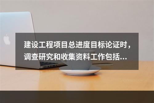 建设工程项目总进度目标论证时，调查研究和收集资料工作包括（　