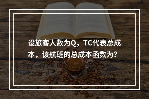 设旅客人数为Q，TC代表总成本，该航班的总成本函数为？