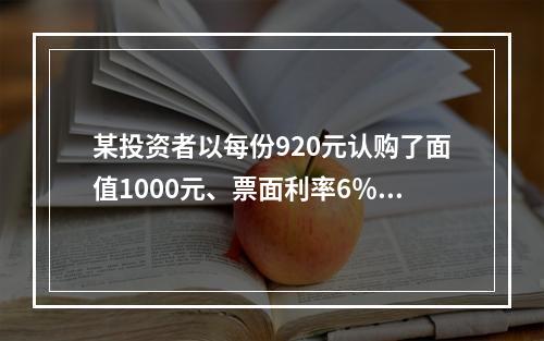 某投资者以每份920元认购了面值1000元、票面利率6％，